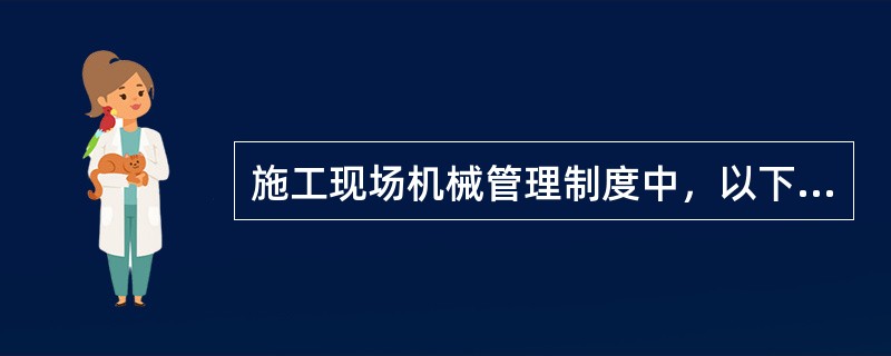 施工现场机械管理制度中，以下关于"三定"制的管理错误的描述是（）。