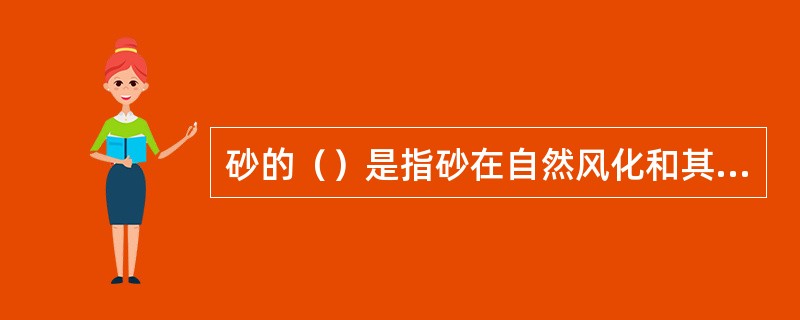 砂的（）是指砂在自然风化和其他外界物理、化学因素作用下，抵抗破坏的能力。