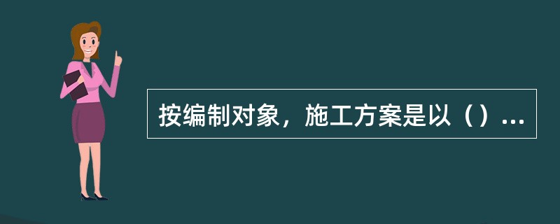 按编制对象，施工方案是以（）为主要对象编制的施工技术与组织方案，用以具体指导其施