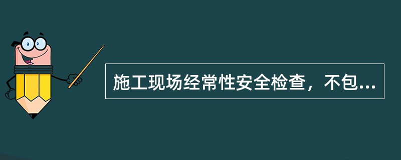 施工现场经常性安全检查，不包括（）。