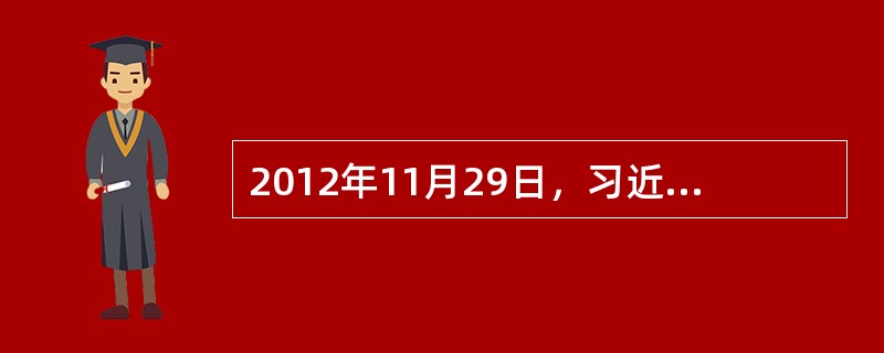 2012年11月29日，习近平在参观《复兴之路》展览时提出：“实现中华民族伟大复