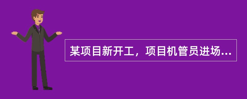 某项目新开工，项目机管员进场后应做好准备工作。项目开工前，项目部机管员应根据项目