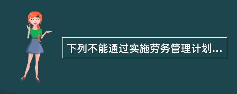 下列不能通过实施劳务管理计划，达到劳务管理计划的任务的是（）