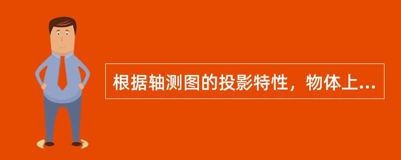 根据轴测图的投影特性，物体上（）