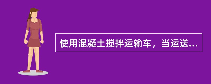 使用混凝土搅拌运输车，当运送距离大于（）km时，可将搅拌楼按配合比要求配好的混凝