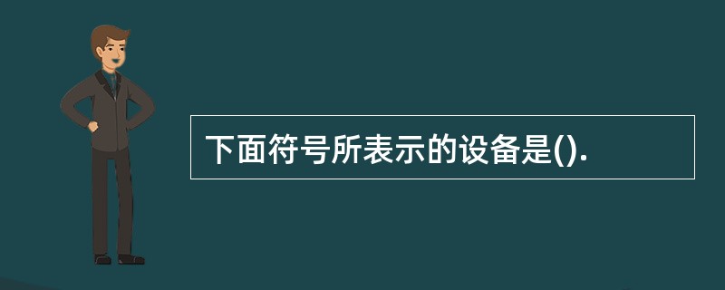 下面符号所表示的设备是().