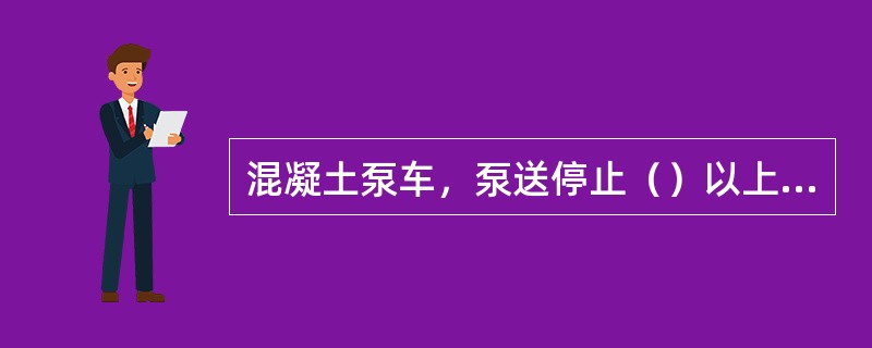 混凝土泵车，泵送停止（）以上时，必须将末端软管内的混凝土排出。