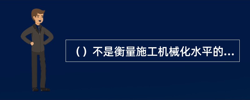 （）不是衡量施工机械化水平的主要指标。