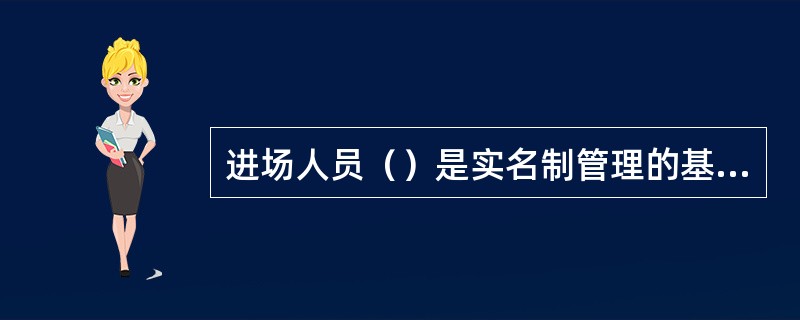 进场人员（）是实名制管理的基础，在工人进场前，统一按照主管部门规定的格式制作花名