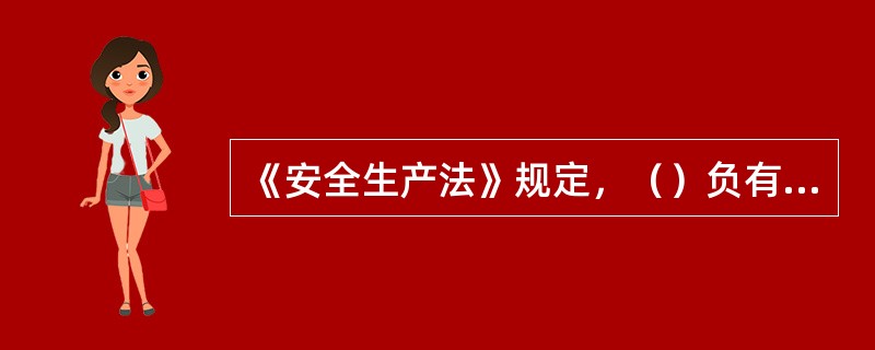 《安全生产法》规定，（）负有依法对生产经营单位执行有关安全生产的法律，法规和国家