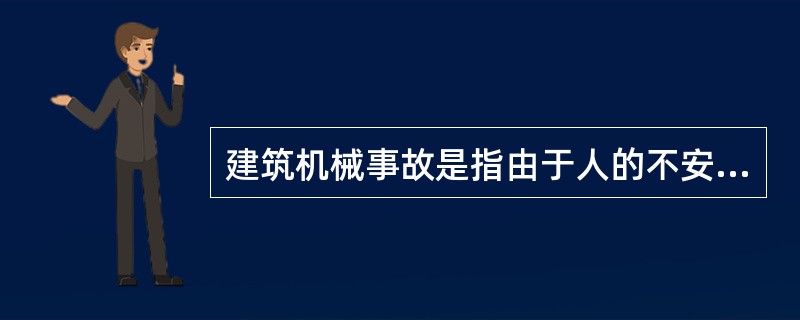 建筑机械事故是指由于人的不安全行为、动作或者机械设备处于不安全状态所引起的、突然