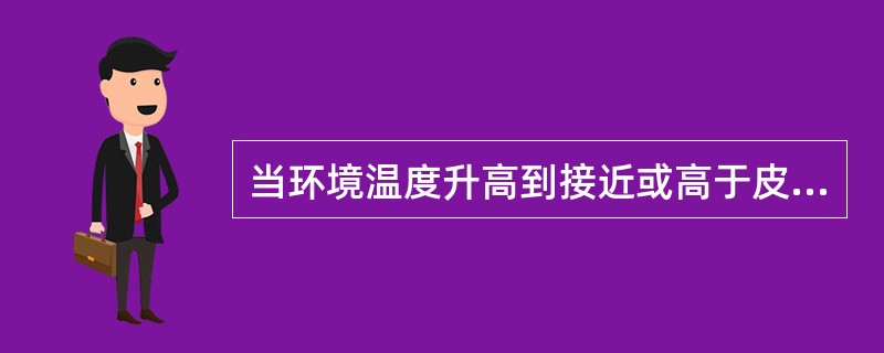 当环境温度升高到接近或高于皮肤温度时，惟一有效的散热形式是