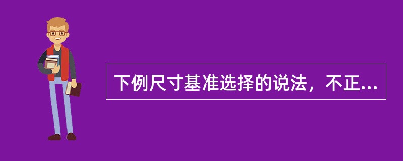 下例尺寸基准选择的说法，不正确的是（）。