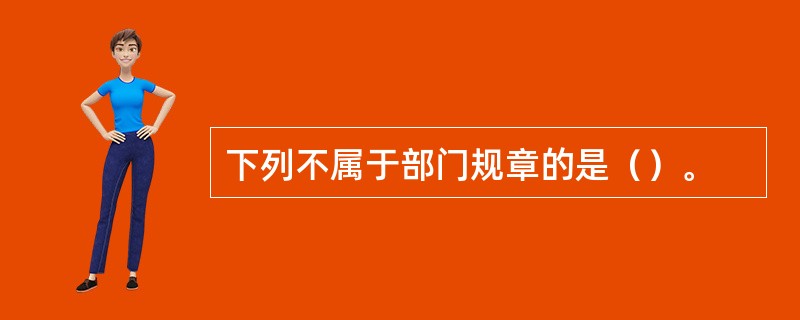 下列不属于部门规章的是（）。