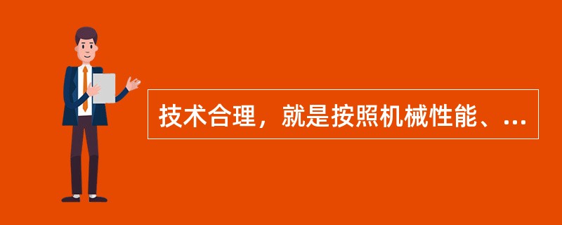 技术合理，就是按照机械性能、使用说明书、操作规程以及正确使用机械的各项技术要求使