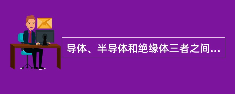 导体、半导体和绝缘体三者之间没有绝对界限。（）