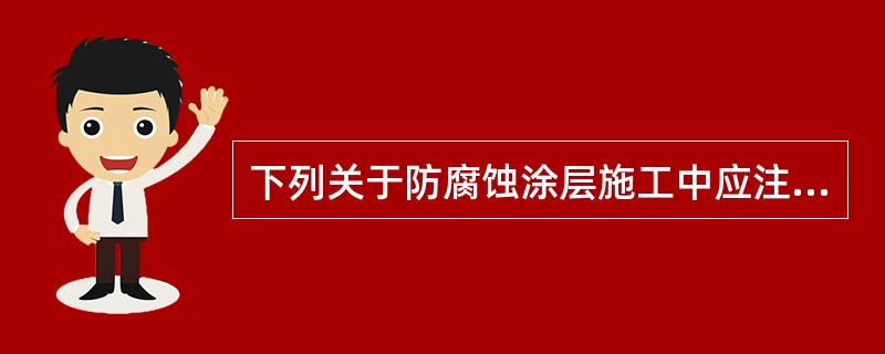 下列关于防腐蚀涂层施工中应注意的问题,不正确的是().