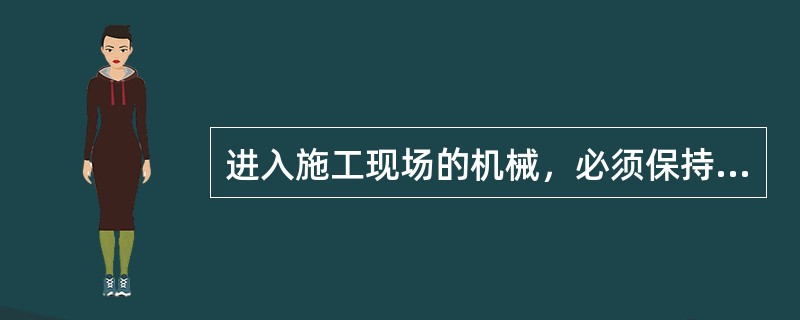 进入施工现场的机械，必须保持（）。