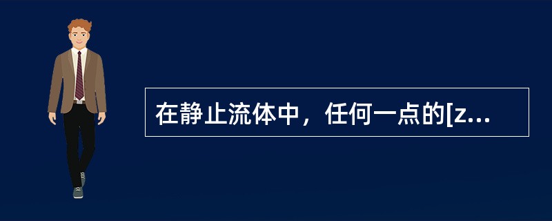 在静止流体中，任何一点的[z+p/(ρｇ)]总是不相等的.