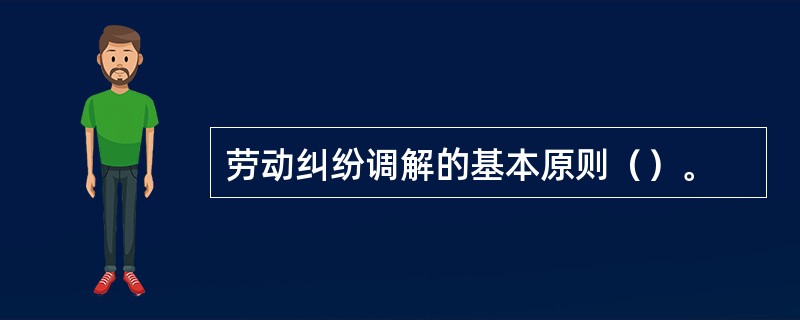 劳动纠纷调解的基本原则（）。