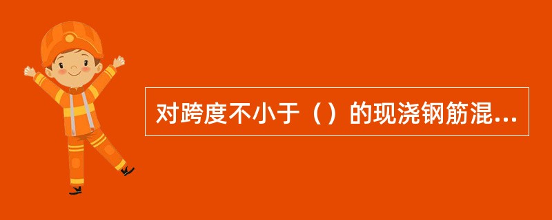 对跨度不小于（）的现浇钢筋混凝土梁、板，其模板应按设计要求起拱。当设计无具体要求
