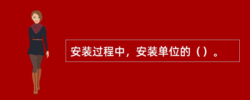 安装过程中，安装单位的（）。