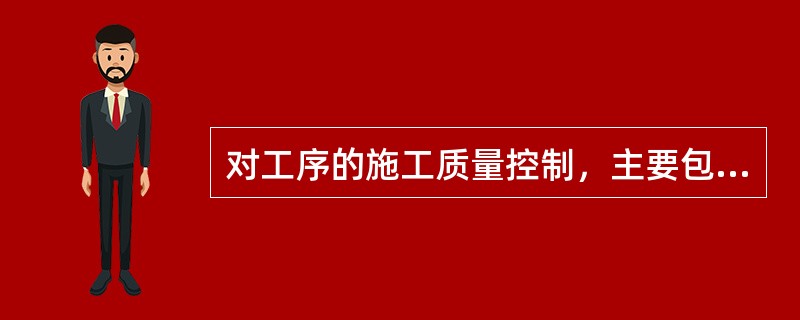 对工序的施工质量控制，主要包括（）内容。