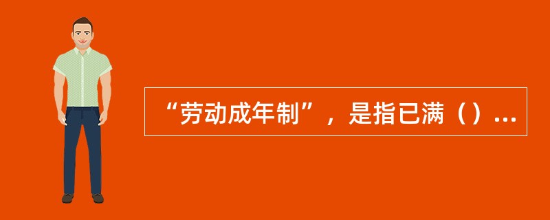 “劳动成年制”，是指已满（）周岁，不满18周岁，能够以自己的劳动收入作为其主要生