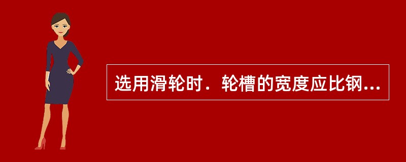 选用滑轮时．轮槽的宽度应比钢丝绳直径大（）。