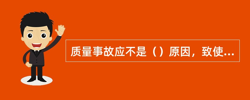 质量事故应不是（）原因，致使机械损坏停产或效能降低的事故。