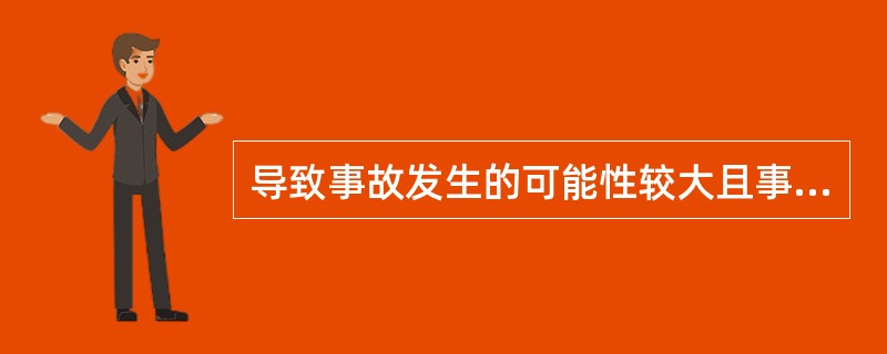 导致事故发生的可能性较大且事故发生会造成严重后果的危险源是重大危险源，譬如（）。