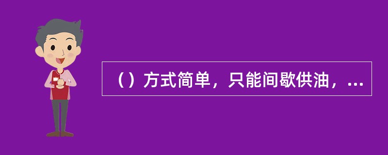 （）方式简单，只能间歇供油，一般用于低速、轻载或不重要的轴承中。