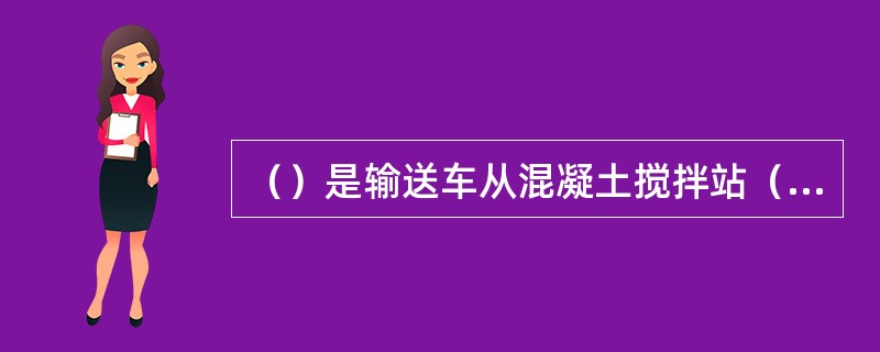 （）是输送车从混凝土搅拌站（工厂）装入已拌好的混凝土，在行驶中，拌筒以1～3r/