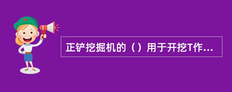 正铲挖掘机的（）用于开挖T作面较大，深度不大的边坡、基坑、沟渠和路堑等。