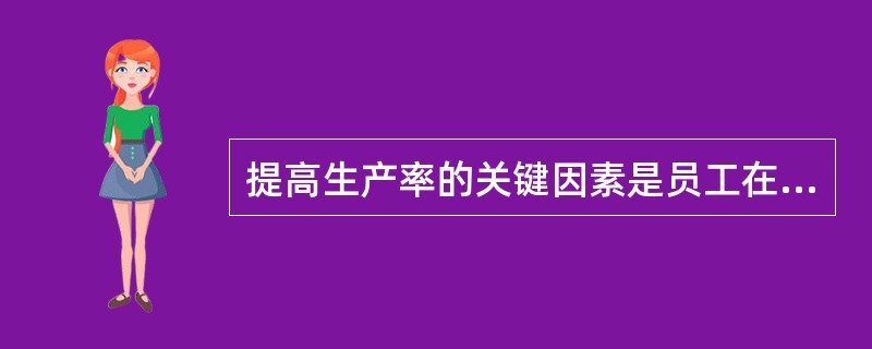提高生产率的关键因素是员工在企业中的（）。