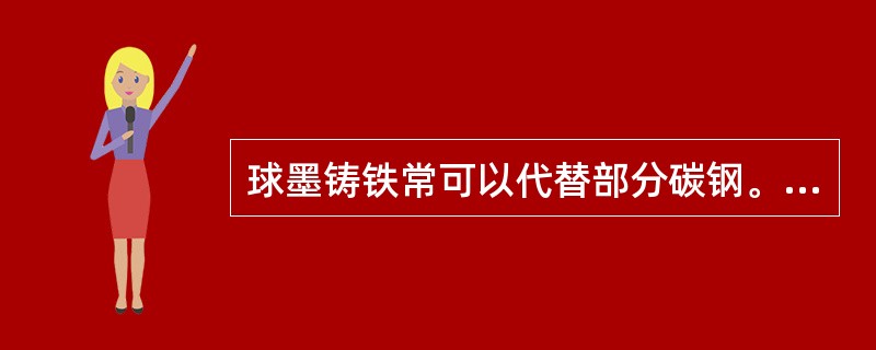 球墨铸铁常可以代替部分碳钢。合金钢和可锻铸铁，用于制造一些受力复杂，强度、韧性和