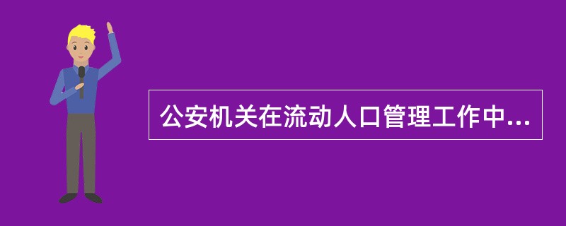 公安机关在流动人口管理工作中的主要职责：负责对流动人口的户籍管理和治安管理：包括