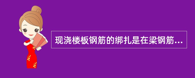 现浇楼板钢筋的绑扎是在梁钢筋骨架放下之后进行的。