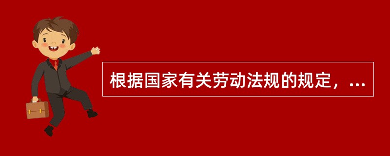 根据国家有关劳动法规的规定，以下哪种说法是正确的（）