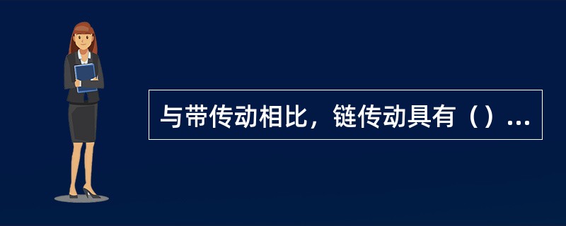 与带传动相比，链传动具有（）的特点。