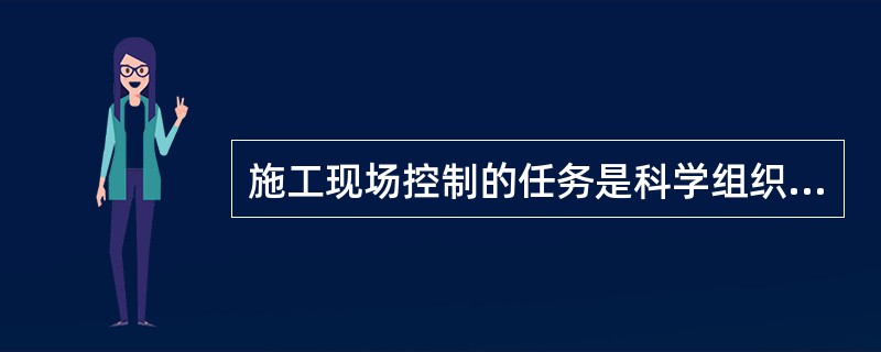 施工现场控制的任务是科学组织施工，使场容场貌、料具堆放与管理、消防保卫、环境保护