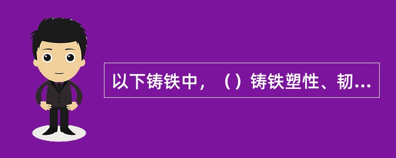 以下铸铁中，（）铸铁塑性、韧性最好，强度也最高。