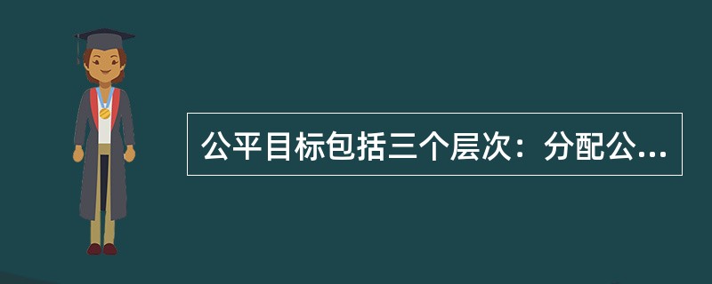 公平目标包括三个层次：分配公平、客观（过程）公平、机会公平。