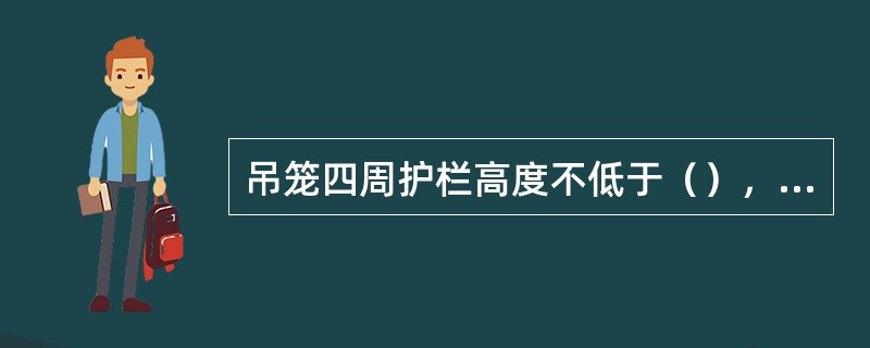 吊笼四周护栏高度不低于（），吊笼底部应铺设（），必须进行（）且不允许有（）。