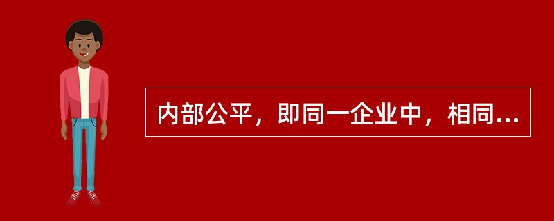 内部公平，即同一企业中，相同（不同）职务的员工获得的薪酬应正比于其各自对企业做出