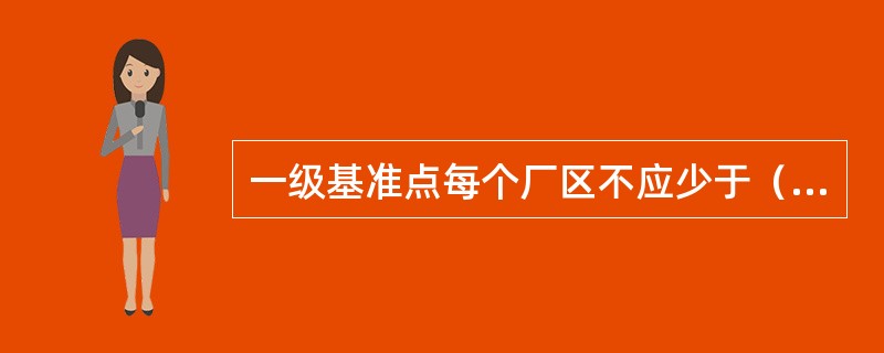 一级基准点每个厂区不应少于（）处，且在X轴、Y轴同一方向的及基准点控制桩数不应少