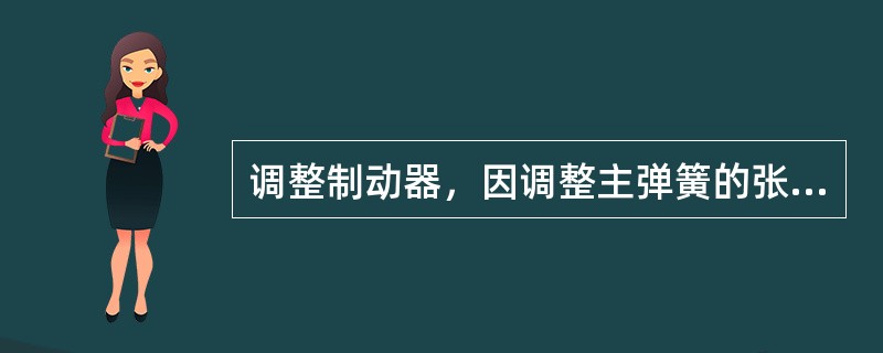 调整制动器，因调整主弹簧的张力同时也影响推杆行程及制动块的间隙，因此可对（）调整