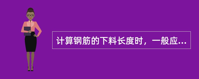 计算钢筋的下料长度时，一般应按设计图的配筋图纸累计钢筋的外形尺寸，减去钢筋因后引