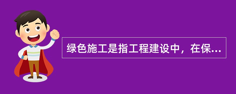 绿色施工是指工程建设中，在保证质量、安全等基本要求的前提下，通过科学管理和技术进