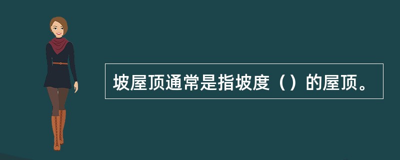 坡屋顶通常是指坡度（）的屋顶。